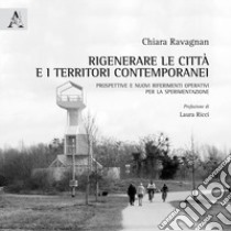 Rigenerare le città e i territori contemporanei. Prospettive e nuovi riferimenti operativi per la sperimentazione libro di Ravagnan Chiara