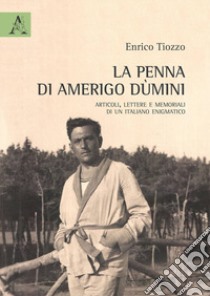 La penna di Amerigo Dùmini. Articoli, lettere e memoriali di un italiano enigmatico libro di Tiozzo Enrico