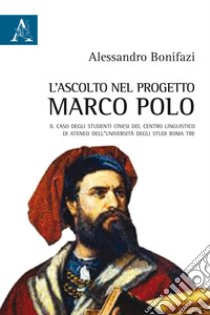 L'ascolto nel progetto Marco Polo. Il caso degli studenti cinesi del Centro Linguistico di Ateneo dell'Università degli Studi Roma Tre libro di Bonifazi Alessandro