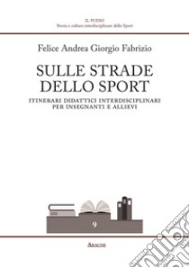 Sulle strade dello sport. Itinerari didattici interdisciplinari per insegnanti e allievi libro di Fabrizio Felice Andrea Giorgio