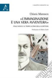 «L'immaginazione è una vera avventura». Italo Svevo e il tempo ultimo della scrittura libro di Marasco Chiara