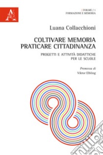 Coltivare memoria, praticare cittadinanza. Progetti e attività didattiche per le scuole libro di Collacchioni Luana