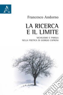 La ricerca e il limite. Nichilismo e parola nella poetica di Giorgio Caproni libro di Adorno Francesco