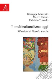 Il multiculturalismo oggi. Riflessioni di filosofia morale libro di Manzato Giuseppe; Tuono Marco; Turoldo Fabrizio