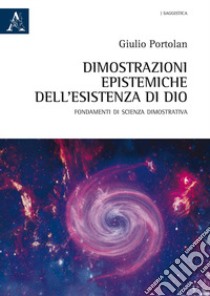 Dimostrazioni epistemiche dell'esistenza di Dio. Fondamenti di scienza dimostrativa libro di Portolan Giulio