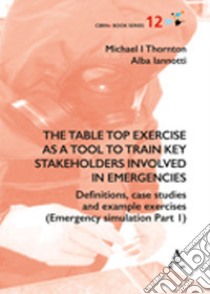 The table top exercise as a tool to train key stakeholders involved in emergencies. Definitions, case studies and example exercises. Vol. 1: Emergency simulation libro di Iannotti Alba; Thornton Michael