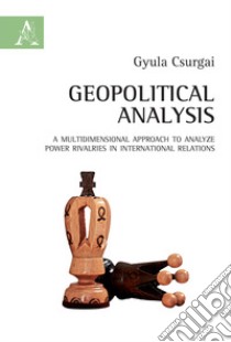 Geopolitical analysis. A multidimensional approach to analyze power rivalries in international relations libro di Csurgai Gyula