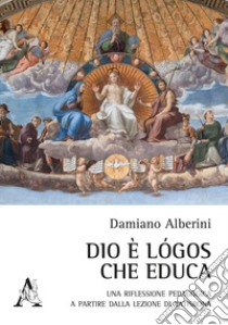 Dio è logos che educa. Una riflessione pedagogica a partire dalla lezione di Ratisbona libro di Alberini Damiano