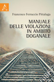 Manuale delle violazioni in ambito doganale libro di Pittaluga Francesco Ferruccio