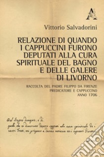 Relazione di quando i cappuccini furono deputati alla cura spirituale del Bagno e delle Galere di Livorno. Raccolta del padre Filippo da Firenze predicatore e cappuccino. Anno 1706 libro di Salvadorini V. (cur.)