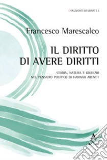 Il diritto di avere diritti. Storia, natura e giudizio nel pensiero politico di Hannah Arendt libro di Marescalco Francesco