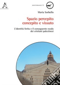 Spazio percepito, concepito e vissuto. L'identità ferita e il conseguente esodo dei cristiani palestinesi libro di Sorbello Maria