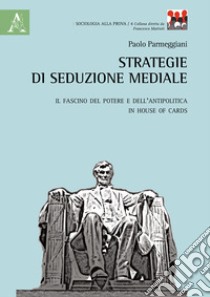 Strategie di seduzione mediale. Il fascino del potere e dell'antipolitica in House of Cards libro di Parmeggiani Paolo