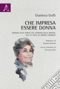 Che impresa essere donna. Indagine sulle donne che lavorano nelle Marche, con un focus su imprese femminili libro di Goffi Gianluca