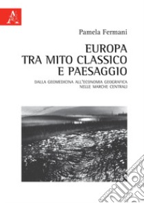 Europa tra mito classico e paesaggio. Dalla geomedicina all'economia geografica nelle Marche centrali libro di Fermani Pamela Maria