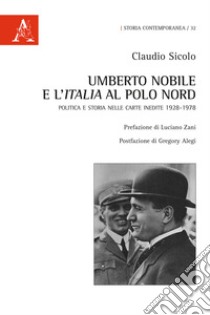 Umberto Nobile e l'Italia al polo Nord. Politica e storia nelle carte inedite 1928-1978 libro di Sicolo Claudio