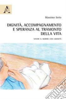 Dignità, accompagnamento e speranza al tramonto della vita. Vivere il morire con umanità libro di Serio Massimo