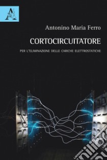 Cortocircuitatore. Per l'eliminazione delle cariche elettrostatiche libro di Ferro Antonino Maria