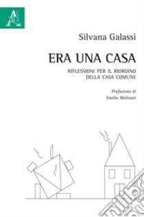 Era una casa. Riflessioni per il riordino della casa comune libro di Galassi Silvana