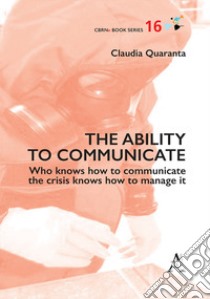 The ability to communicate. Who knows how to communicate the crisis knows how to manage it libro di Quaranta Claudia