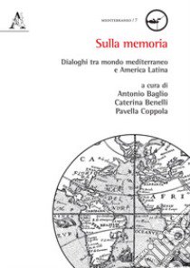 Sulla memoria. Dialoghi tra mondo mediterraneo e America Latina libro di Baglio A. (cur.); Benelli C. (cur.); Coppola P. (cur.)