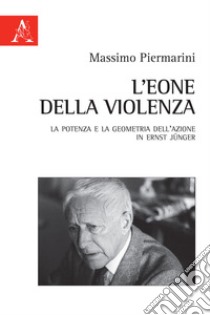 L'eone della violenza. La potenza e la geometria dell'azione in Ernst Jünger libro di Piermarini Massimo