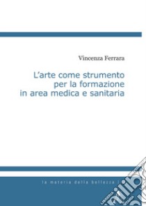 L'arte come strumento per la formazione in area medica e sanitaria libro di Ferrara Vincenza