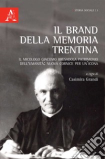 Il brand della memoria trentina. Il micologo Giacomo Bresadola patrimonio dell'umanità: nuova cornice per un'icona libro di Grandi C. (cur.)