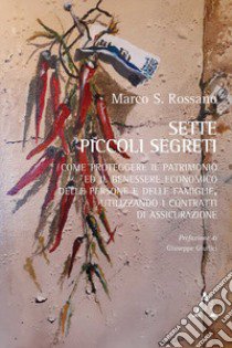 Sette piccoli segreti. Come proteggere il patrimonio ed il benessere economico delle persone e delle famiglie, utilizzando i contratti di assicurazione libro di Rossano Marco Secondino