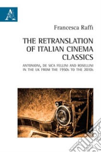 The retranslation of italian cinema classics. Antonioni, De Sica, Fellini and Rossellini in the UK from the 1950s to the 2010s libro di Raffi Francesca