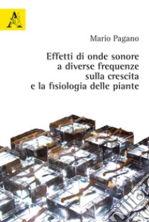 Effetti di onde sonore a diverse frequenze sulla crescita e la fisiologia delle piante libro di Pagano Mario