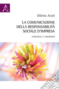 La comunicazione della responsabilità sociale d'impresa. Strategie e paradigmi libro di Acuti Diletta