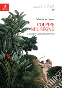 Colpire nel segno. La semiotica dell'irragionevole libro di Leone Massimo