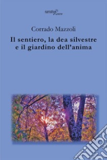 Il sentiero, la dea silvestre e il giardino dell'anima libro di Mazzoli Corrado