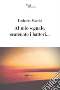 Al mio segnale, scatenate i batteri... libro di Macciò Umberto