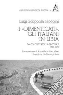 I «dimenticati». Gli italiani in Libia. Da colonizzatori a profughi 1943-1976 libro di Scoppola Iacopini Luigi