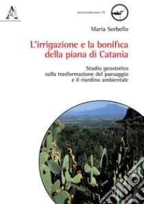 L'irrigazione e la bonifica della piana di Catania. Studio geostorico sulla trasformazione del paesaggio e il riordino ambientale libro di Sorbello Maria