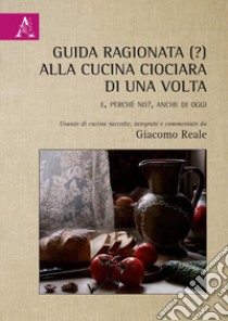 Guida ragionata (?) alla cucina ciociara di una volta. E, perché no?, anche di oggi libro di Reale Giacomo