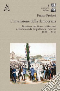 L'invenzione della democrazia. Pensiero politico e istituzioni nella Seconda Repubblica francese (1848-1852) libro di Proietti Fausto