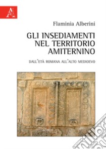 Gli insediamenti nel territorio amiternino. Dall'età romana all'Alto Medioevo libro di Alberini Flaminia