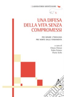 Una difesa della vita senza compromessi. Per minare l'ideologia pro morte dalle fondamenta libro di Scifo F. (cur.); Fuiano F. (cur.); Chiessi C. (cur.)