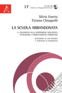 La scuola abbandonata. Il contrasto alla dispersione scolastica attraverso l'orientamento formativo: riflessioni su una ricerca e strategie di intervento libro di Chiappelli Tiziana; Guetta Silvia