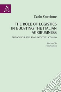 The Role of Logistics in Boosting the Italian Agribusiness. China's Belt and Road Initiative Scenario libro di Corcione Carlo