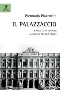 Il Palazzaccio. Storia di un appalto a cavallo tra due secoli libro di Piacentini Pier Maria