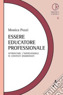 Essere educatore professionale. Affrontare l'imprevedibile in contesti disordinati libro di Pozzi Monica