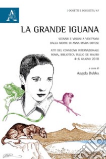 La grande Iguana. Scenari e visioni a vent'anni dalla morte di Anna Maria Ortese. Atti del Convegno internazionale (Roma, 4-6 giugno 2018) libro di Bubba A. (cur.)