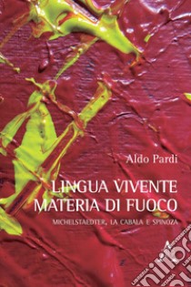 Lingua vivente, materia di fuoco. Michelstaedter, la Cabala e Spinoza libro di Pardi Aldo