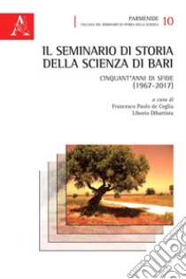 Il seminario di Storia della Scienza di Bari. Cinquant'anni di sfide (1967-2017) libro di De Ceglia F. P. (cur.); Dibattista L. (cur.)