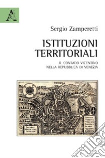 Istituzioni territoriali. Il contado vicentino nella Repubblica di Venezia libro di Zamperetti Sergio