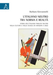 L'italiano neutro tra norma e realtà. Storia dell'italiano parlato neutro nella cultura e nella scuola da Manzoni a oggi libro di Giovannelli Barbara